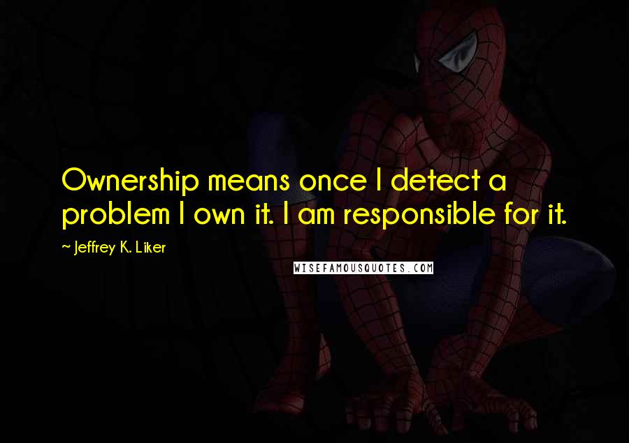 Jeffrey K. Liker Quotes: Ownership means once I detect a problem I own it. I am responsible for it.