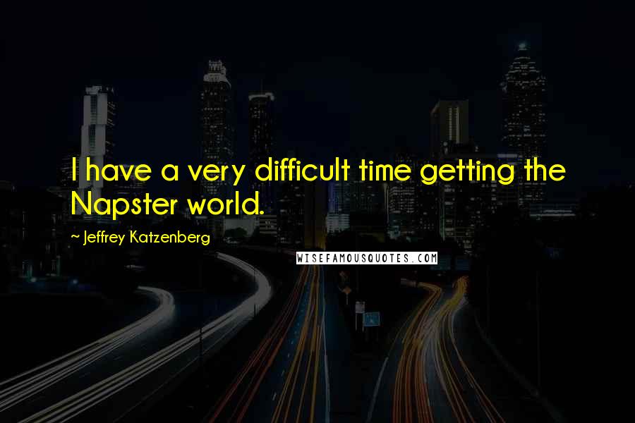 Jeffrey Katzenberg Quotes: I have a very difficult time getting the Napster world.