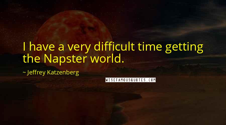 Jeffrey Katzenberg Quotes: I have a very difficult time getting the Napster world.