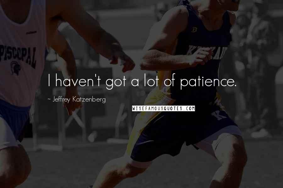 Jeffrey Katzenberg Quotes: I haven't got a lot of patience.