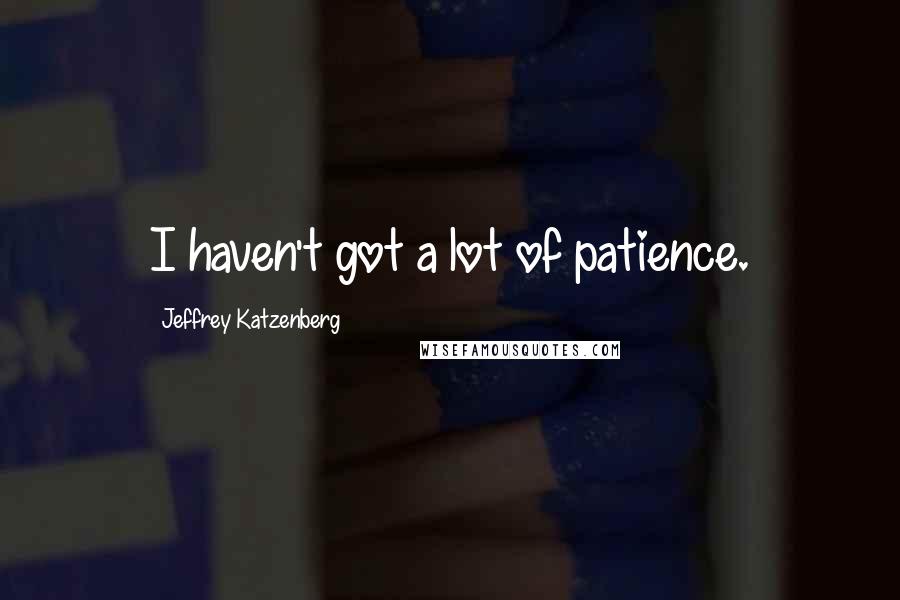 Jeffrey Katzenberg Quotes: I haven't got a lot of patience.