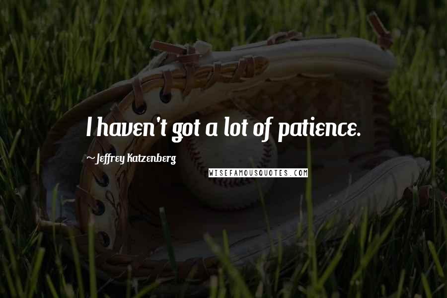 Jeffrey Katzenberg Quotes: I haven't got a lot of patience.