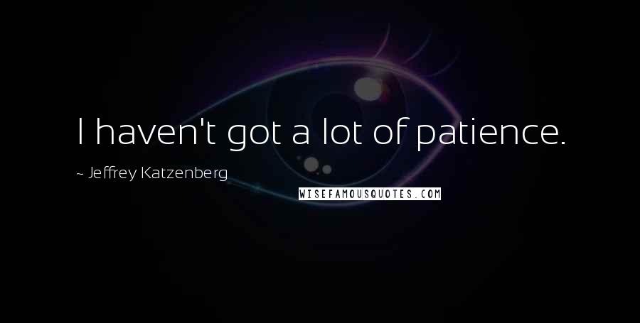 Jeffrey Katzenberg Quotes: I haven't got a lot of patience.