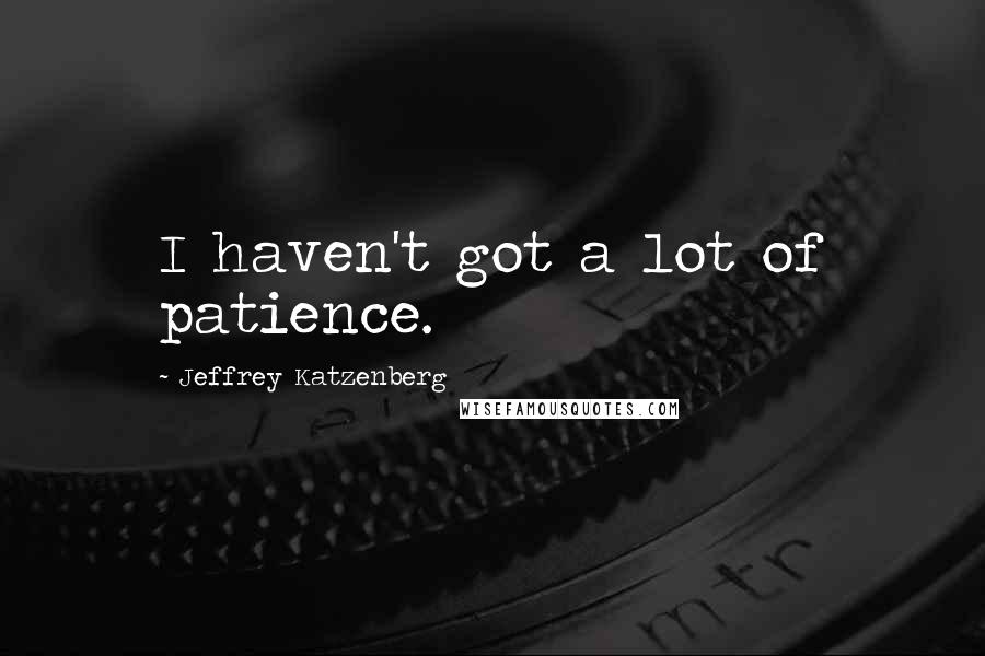 Jeffrey Katzenberg Quotes: I haven't got a lot of patience.