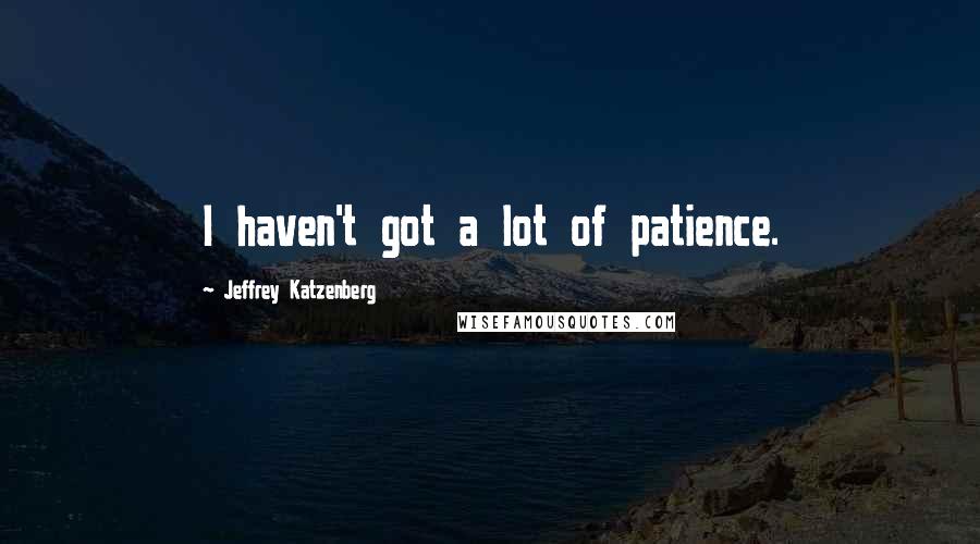 Jeffrey Katzenberg Quotes: I haven't got a lot of patience.