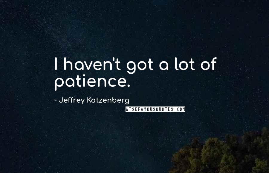 Jeffrey Katzenberg Quotes: I haven't got a lot of patience.