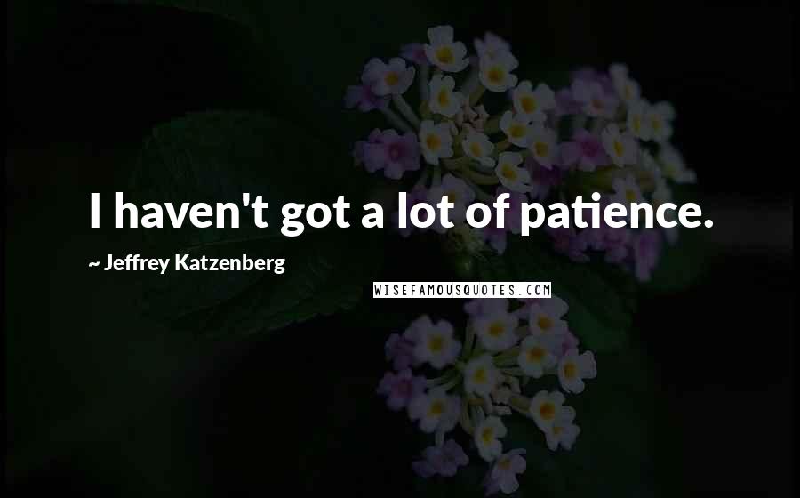 Jeffrey Katzenberg Quotes: I haven't got a lot of patience.