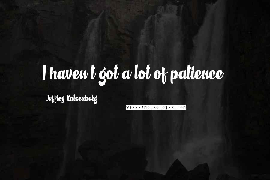 Jeffrey Katzenberg Quotes: I haven't got a lot of patience.