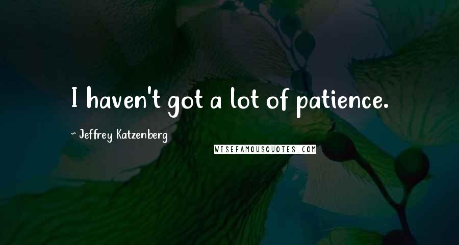 Jeffrey Katzenberg Quotes: I haven't got a lot of patience.