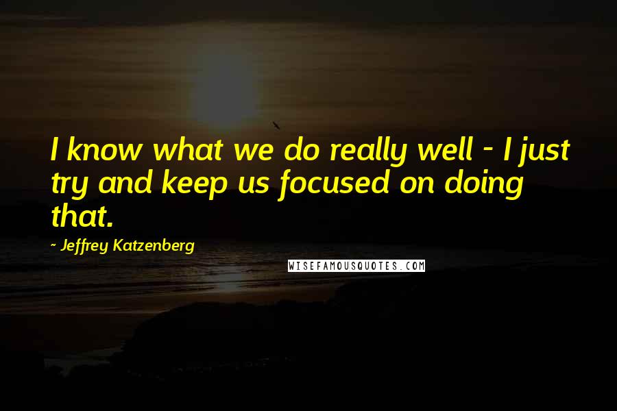 Jeffrey Katzenberg Quotes: I know what we do really well - I just try and keep us focused on doing that.