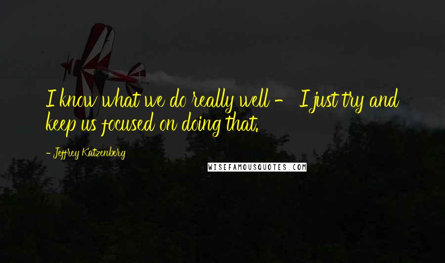 Jeffrey Katzenberg Quotes: I know what we do really well - I just try and keep us focused on doing that.