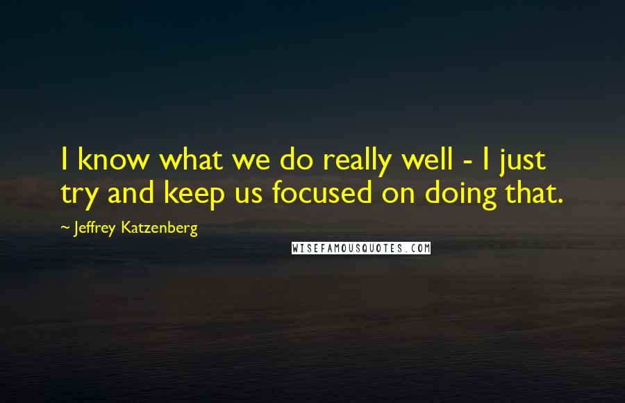 Jeffrey Katzenberg Quotes: I know what we do really well - I just try and keep us focused on doing that.