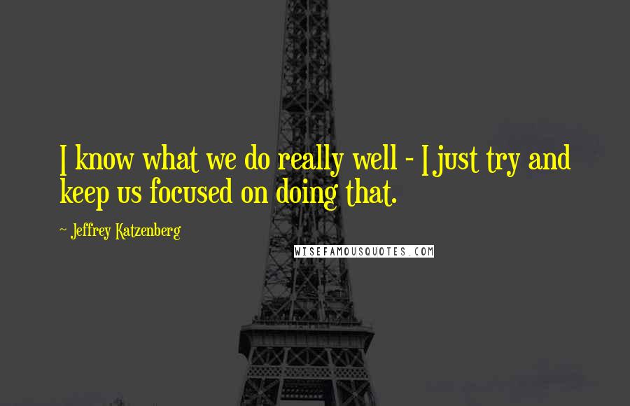 Jeffrey Katzenberg Quotes: I know what we do really well - I just try and keep us focused on doing that.