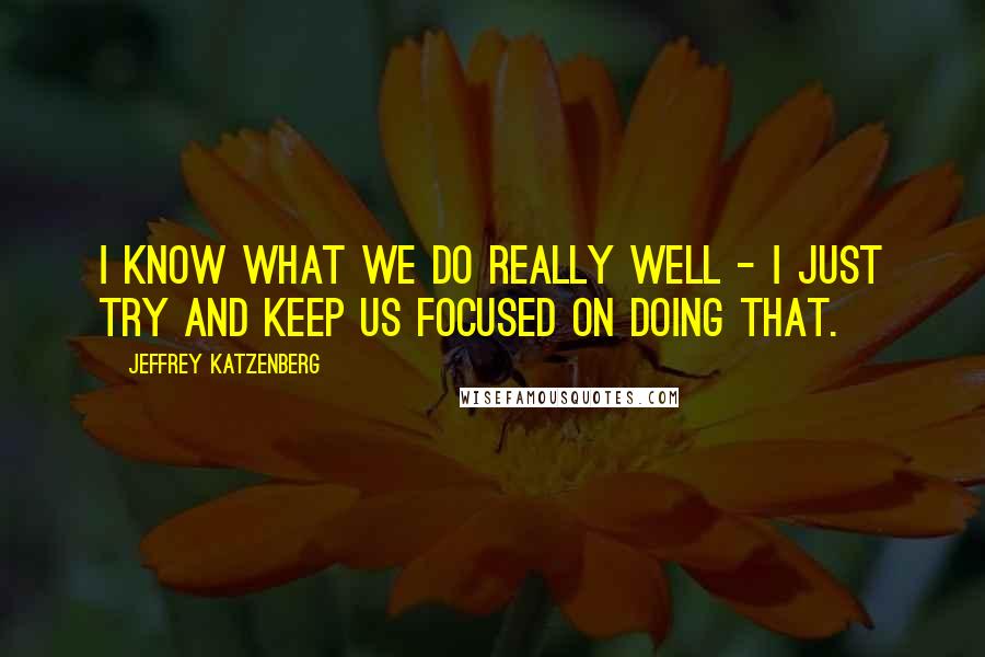 Jeffrey Katzenberg Quotes: I know what we do really well - I just try and keep us focused on doing that.