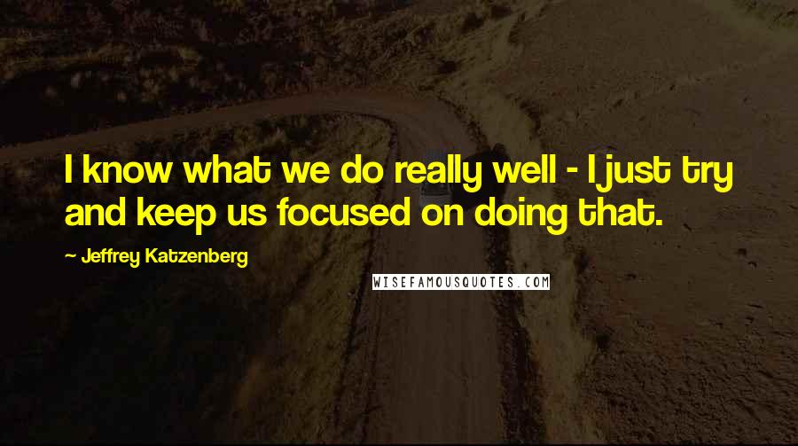 Jeffrey Katzenberg Quotes: I know what we do really well - I just try and keep us focused on doing that.