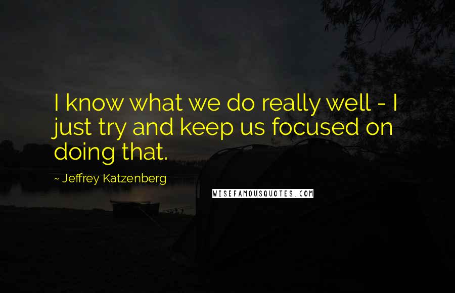 Jeffrey Katzenberg Quotes: I know what we do really well - I just try and keep us focused on doing that.