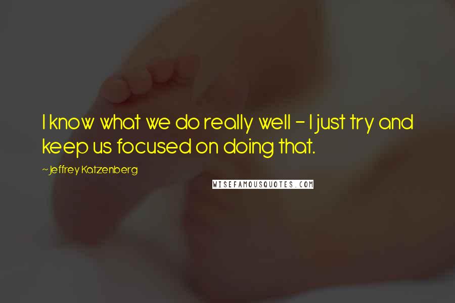 Jeffrey Katzenberg Quotes: I know what we do really well - I just try and keep us focused on doing that.