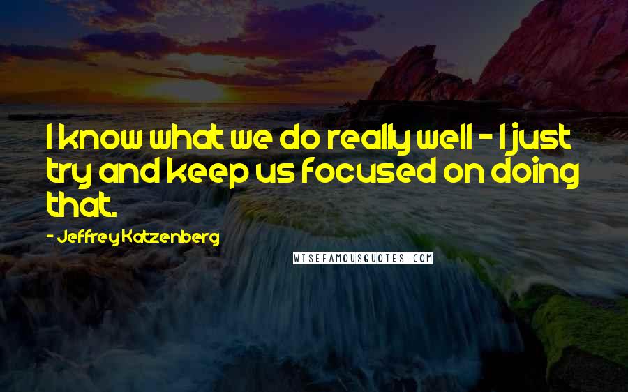 Jeffrey Katzenberg Quotes: I know what we do really well - I just try and keep us focused on doing that.