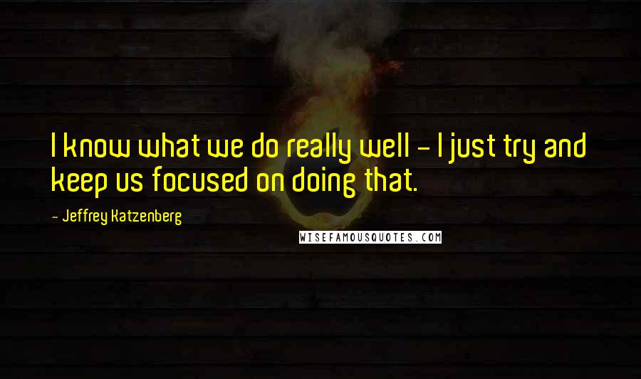 Jeffrey Katzenberg Quotes: I know what we do really well - I just try and keep us focused on doing that.