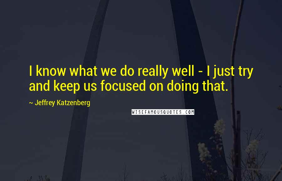 Jeffrey Katzenberg Quotes: I know what we do really well - I just try and keep us focused on doing that.