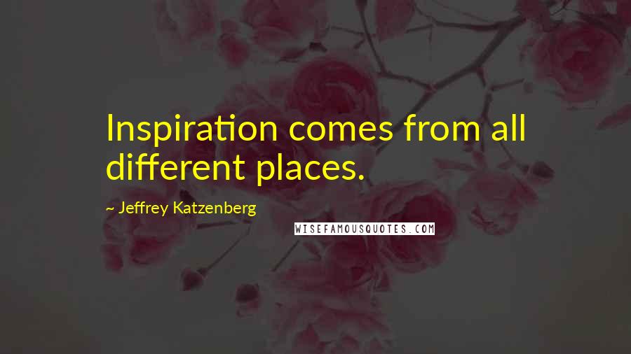 Jeffrey Katzenberg Quotes: Inspiration comes from all different places.