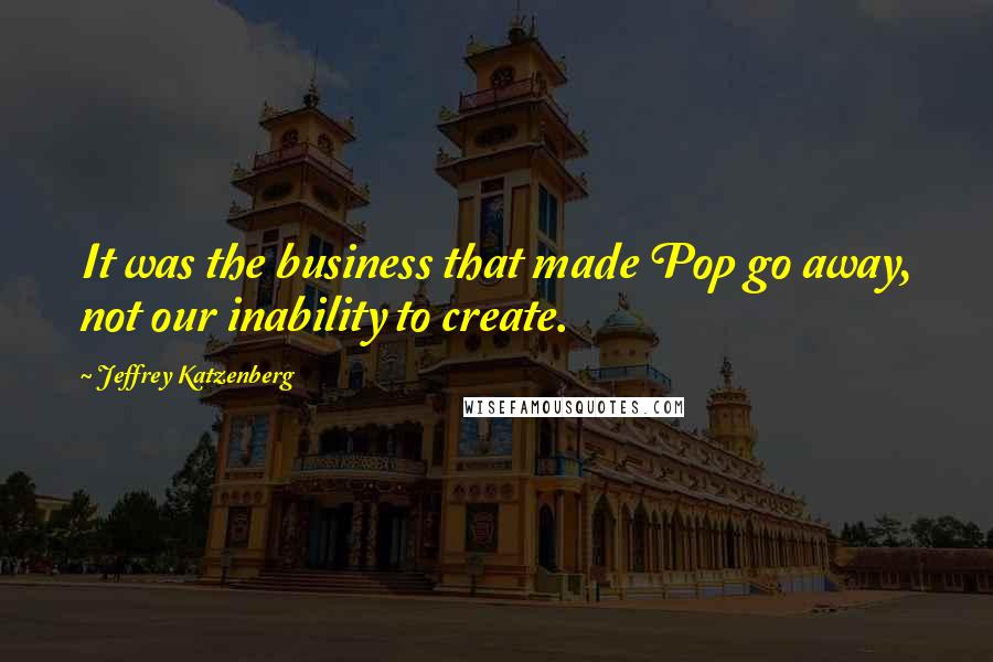 Jeffrey Katzenberg Quotes: It was the business that made Pop go away, not our inability to create.