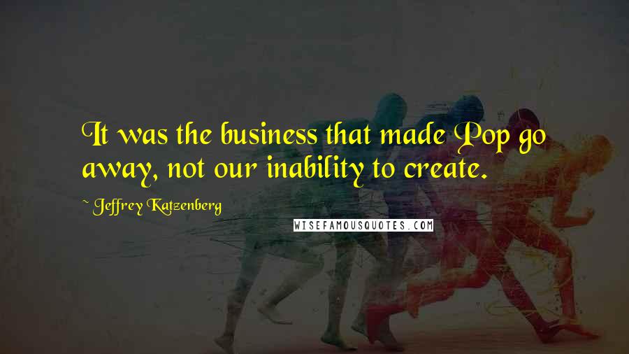 Jeffrey Katzenberg Quotes: It was the business that made Pop go away, not our inability to create.