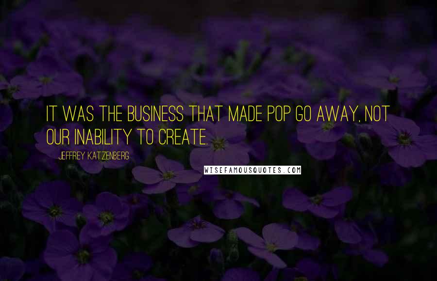 Jeffrey Katzenberg Quotes: It was the business that made Pop go away, not our inability to create.