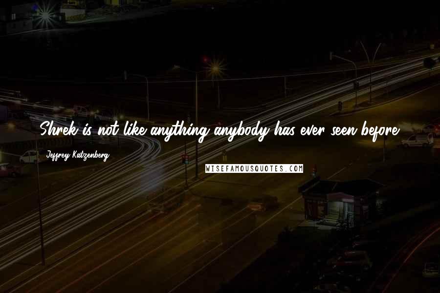 Jeffrey Katzenberg Quotes: Shrek is not like anything anybody has ever seen before.