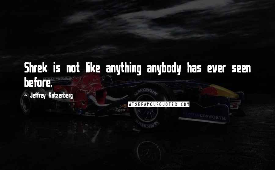 Jeffrey Katzenberg Quotes: Shrek is not like anything anybody has ever seen before.