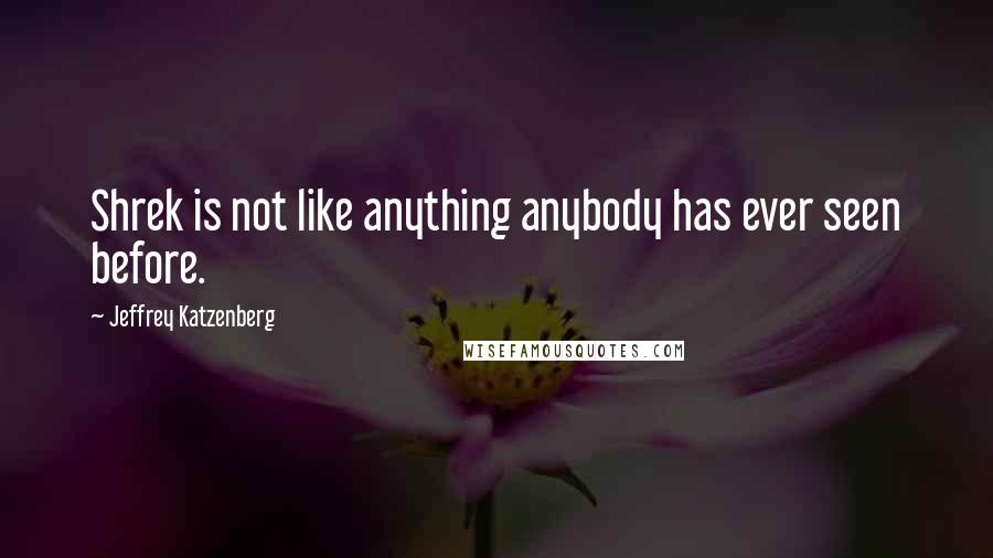 Jeffrey Katzenberg Quotes: Shrek is not like anything anybody has ever seen before.