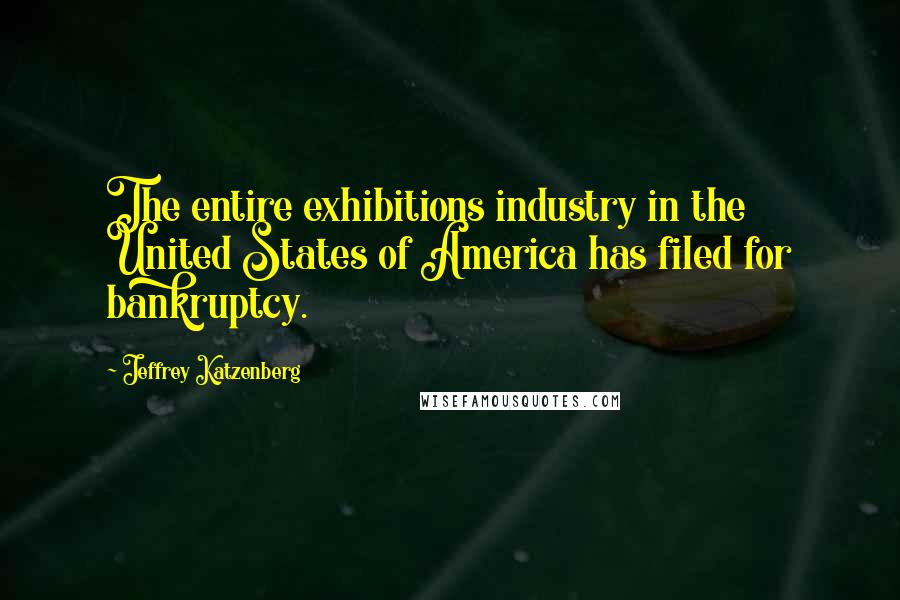 Jeffrey Katzenberg Quotes: The entire exhibitions industry in the United States of America has filed for bankruptcy.