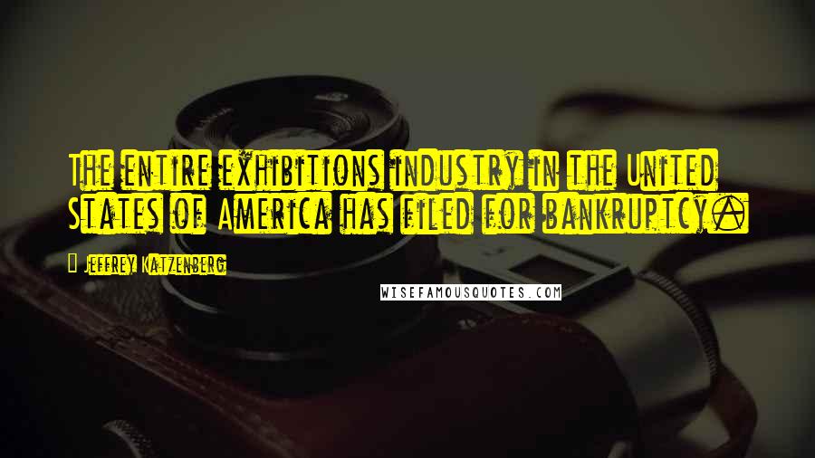 Jeffrey Katzenberg Quotes: The entire exhibitions industry in the United States of America has filed for bankruptcy.