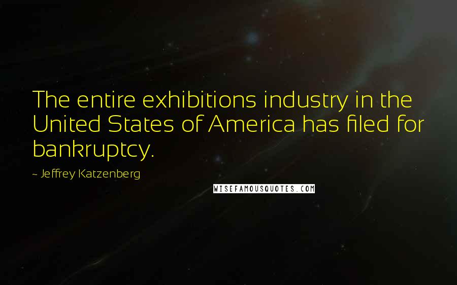 Jeffrey Katzenberg Quotes: The entire exhibitions industry in the United States of America has filed for bankruptcy.