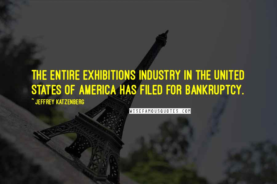 Jeffrey Katzenberg Quotes: The entire exhibitions industry in the United States of America has filed for bankruptcy.