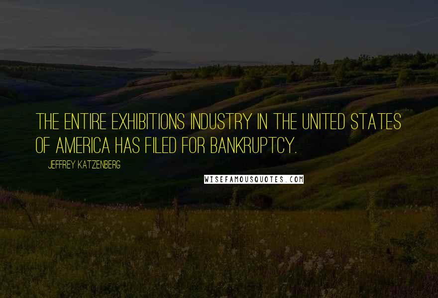 Jeffrey Katzenberg Quotes: The entire exhibitions industry in the United States of America has filed for bankruptcy.