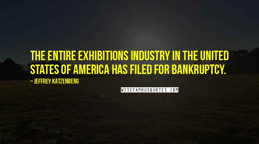 Jeffrey Katzenberg Quotes: The entire exhibitions industry in the United States of America has filed for bankruptcy.