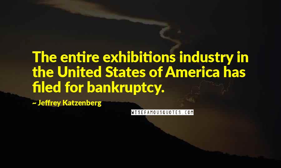 Jeffrey Katzenberg Quotes: The entire exhibitions industry in the United States of America has filed for bankruptcy.