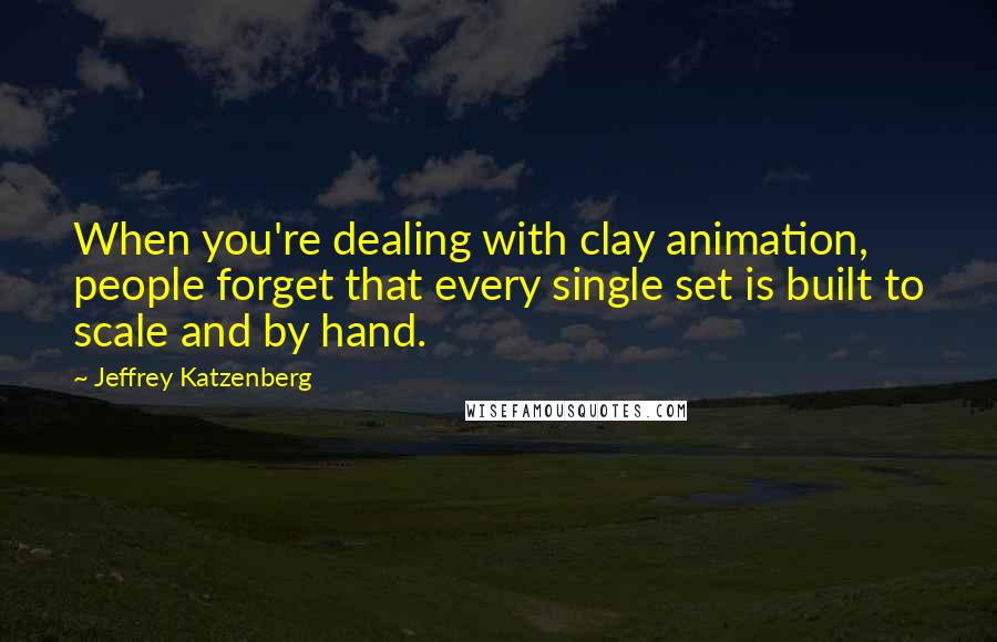 Jeffrey Katzenberg Quotes: When you're dealing with clay animation, people forget that every single set is built to scale and by hand.