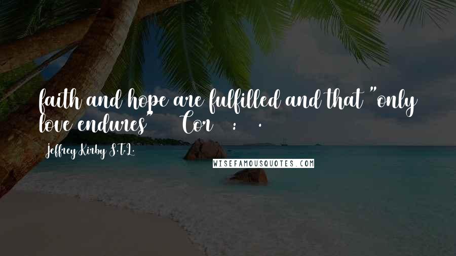 Jeffrey Kirby S.T.L. Quotes: faith and hope are fulfilled and that "only love endures" (1 Cor 13:13).