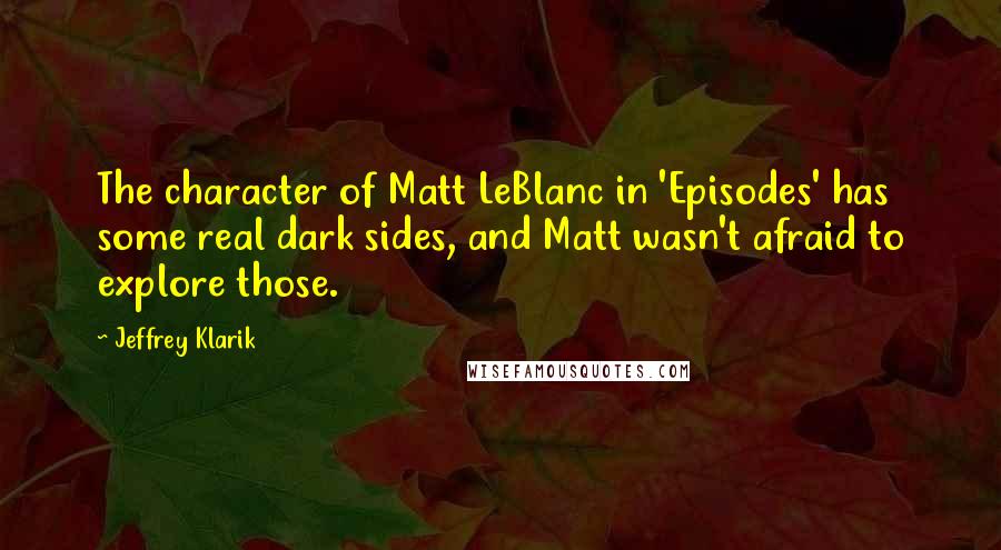 Jeffrey Klarik Quotes: The character of Matt LeBlanc in 'Episodes' has some real dark sides, and Matt wasn't afraid to explore those.