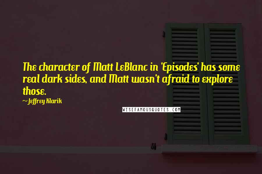 Jeffrey Klarik Quotes: The character of Matt LeBlanc in 'Episodes' has some real dark sides, and Matt wasn't afraid to explore those.