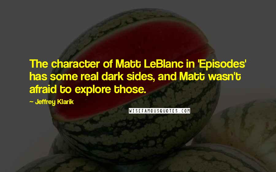 Jeffrey Klarik Quotes: The character of Matt LeBlanc in 'Episodes' has some real dark sides, and Matt wasn't afraid to explore those.