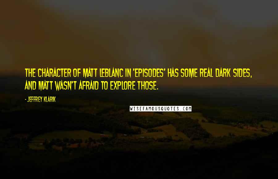 Jeffrey Klarik Quotes: The character of Matt LeBlanc in 'Episodes' has some real dark sides, and Matt wasn't afraid to explore those.