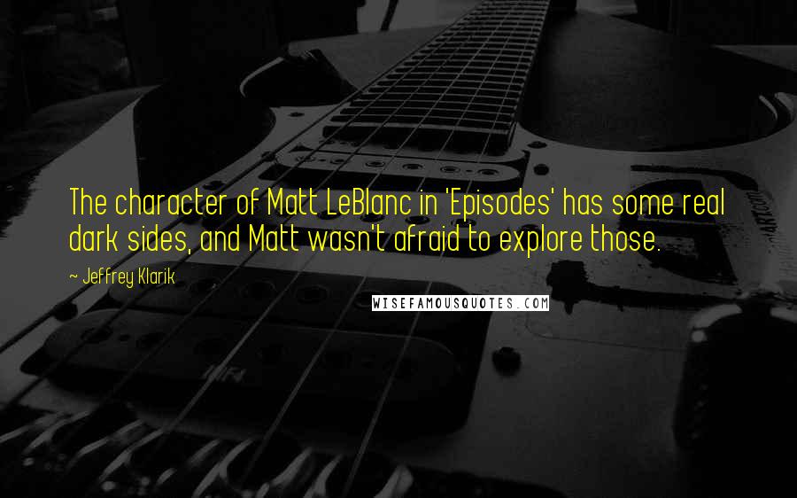 Jeffrey Klarik Quotes: The character of Matt LeBlanc in 'Episodes' has some real dark sides, and Matt wasn't afraid to explore those.