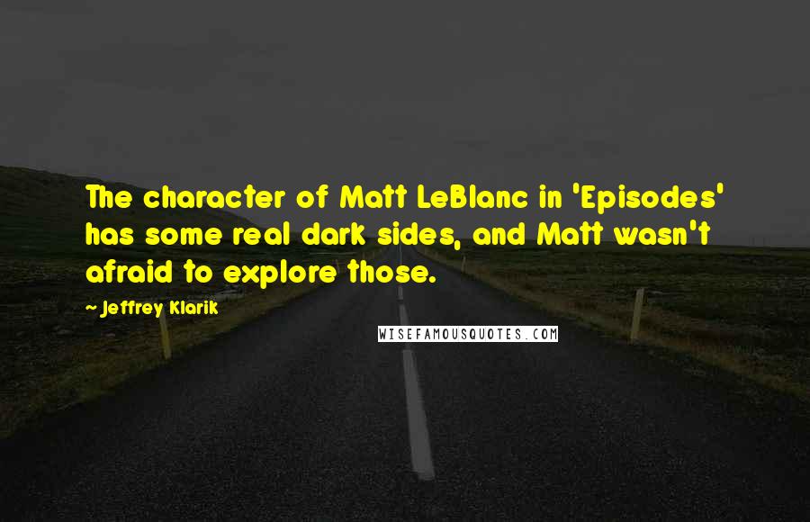 Jeffrey Klarik Quotes: The character of Matt LeBlanc in 'Episodes' has some real dark sides, and Matt wasn't afraid to explore those.