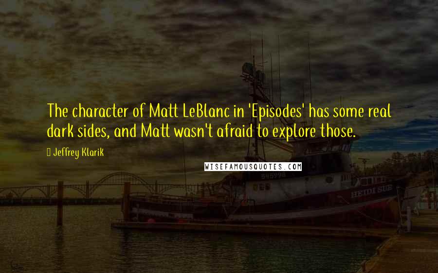 Jeffrey Klarik Quotes: The character of Matt LeBlanc in 'Episodes' has some real dark sides, and Matt wasn't afraid to explore those.