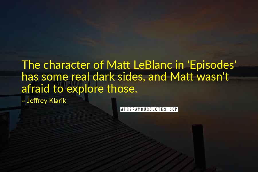 Jeffrey Klarik Quotes: The character of Matt LeBlanc in 'Episodes' has some real dark sides, and Matt wasn't afraid to explore those.