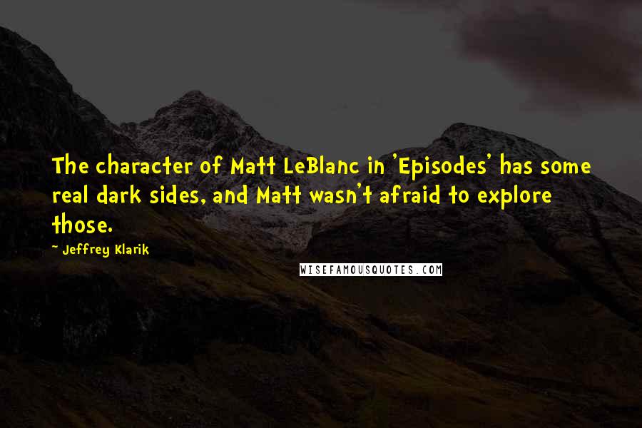 Jeffrey Klarik Quotes: The character of Matt LeBlanc in 'Episodes' has some real dark sides, and Matt wasn't afraid to explore those.