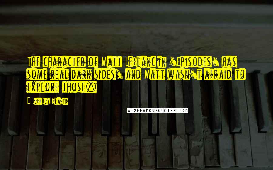 Jeffrey Klarik Quotes: The character of Matt LeBlanc in 'Episodes' has some real dark sides, and Matt wasn't afraid to explore those.